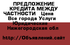 ПРЕДЛОЖЕНИЕ КРЕДИТА МЕЖДУ ЧАСТНОСТИ › Цена ­ 0 - Все города Услуги » Юридические   . Нижегородская обл.